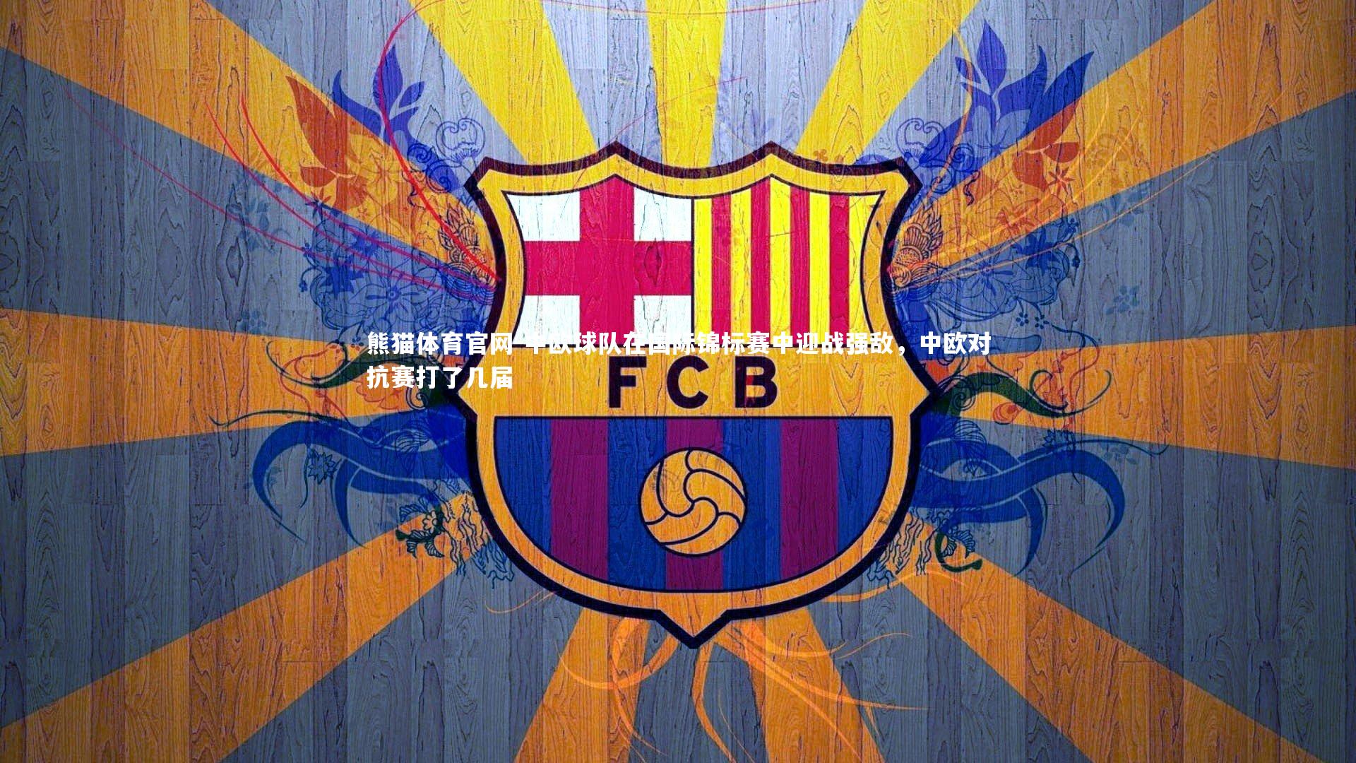 熊猫体育官网-中欧球队在国际锦标赛中迎战强敌，中欧对抗赛打了几届