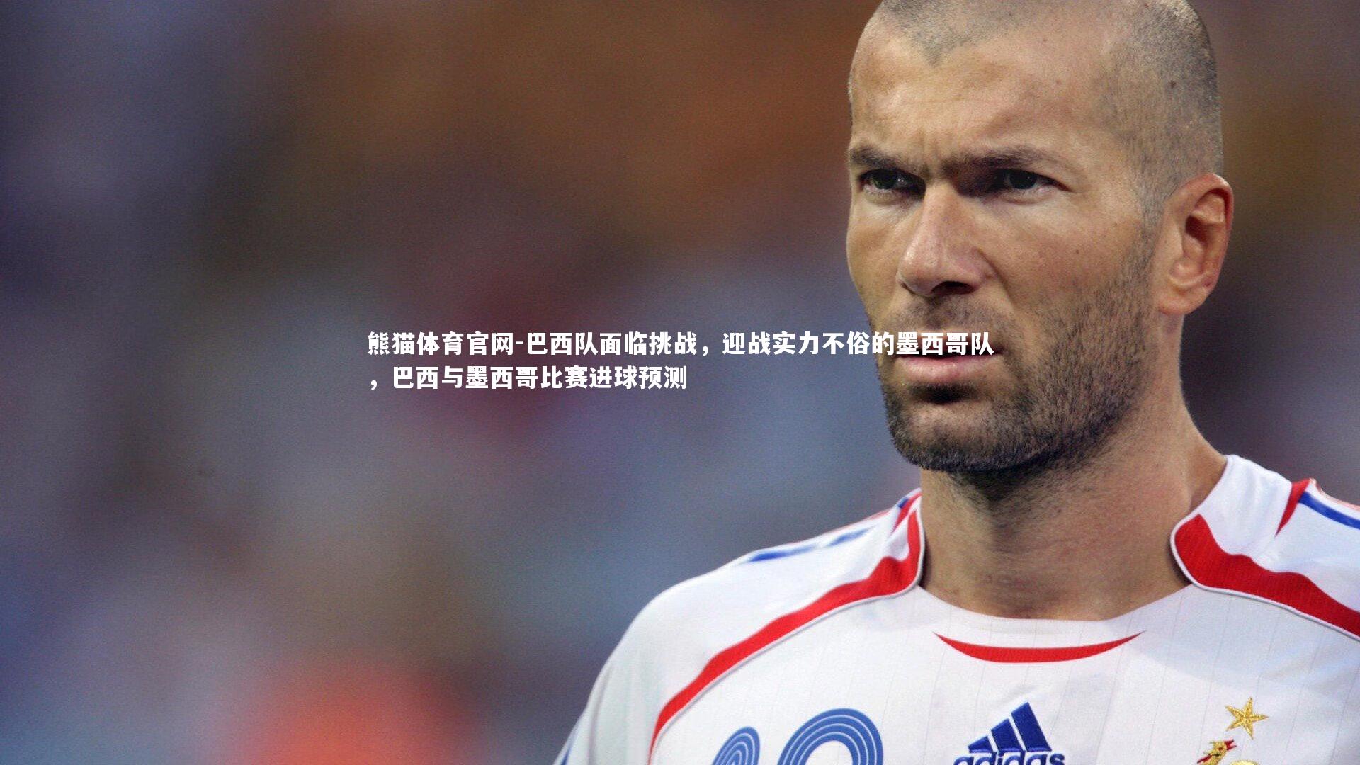 熊猫体育官网-巴西队面临挑战，迎战实力不俗的墨西哥队，巴西与墨西哥比赛进球预测