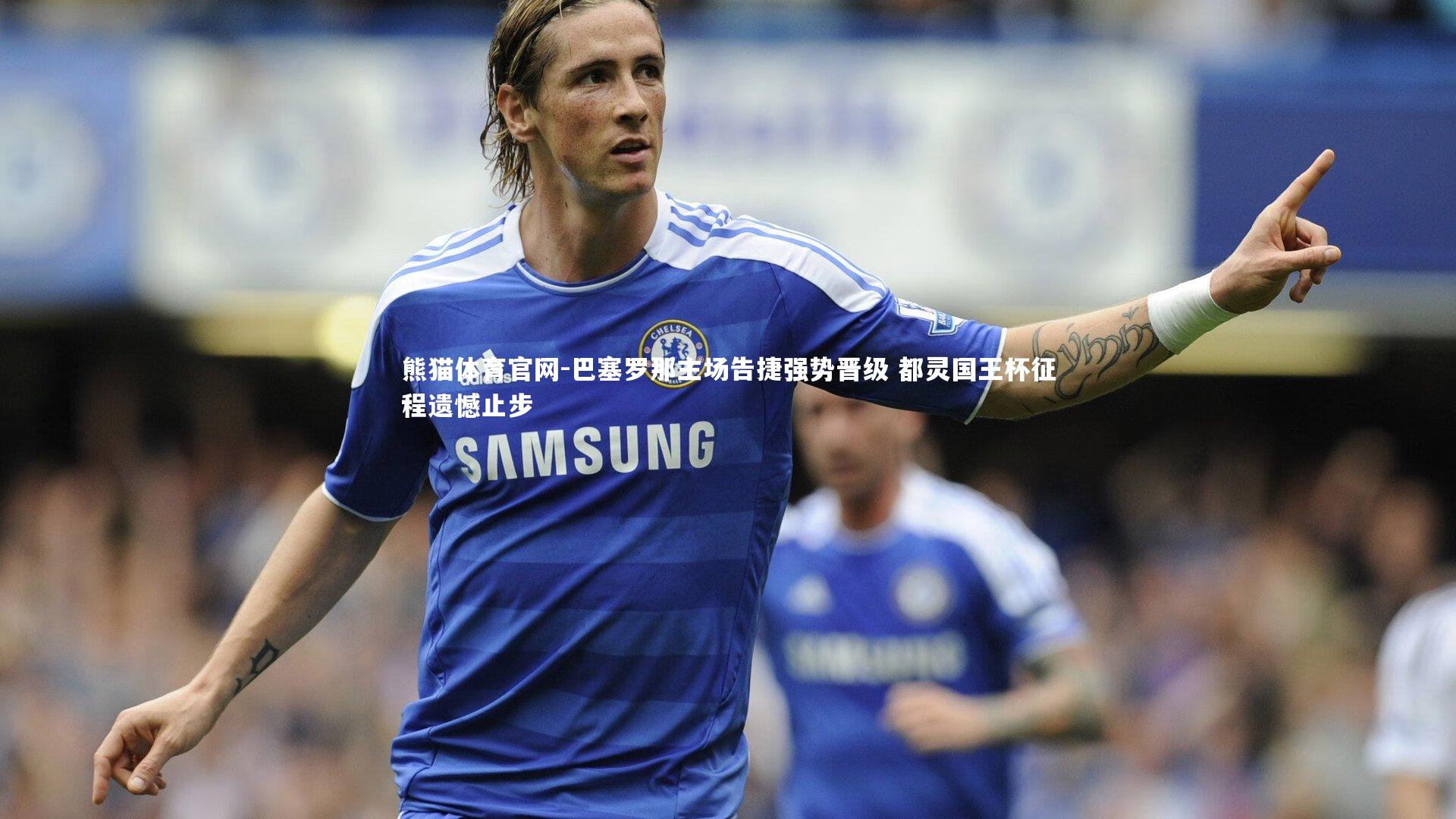 熊猫体育官网-巴塞罗那主场告捷强势晋级 都灵国王杯征程遗憾止步