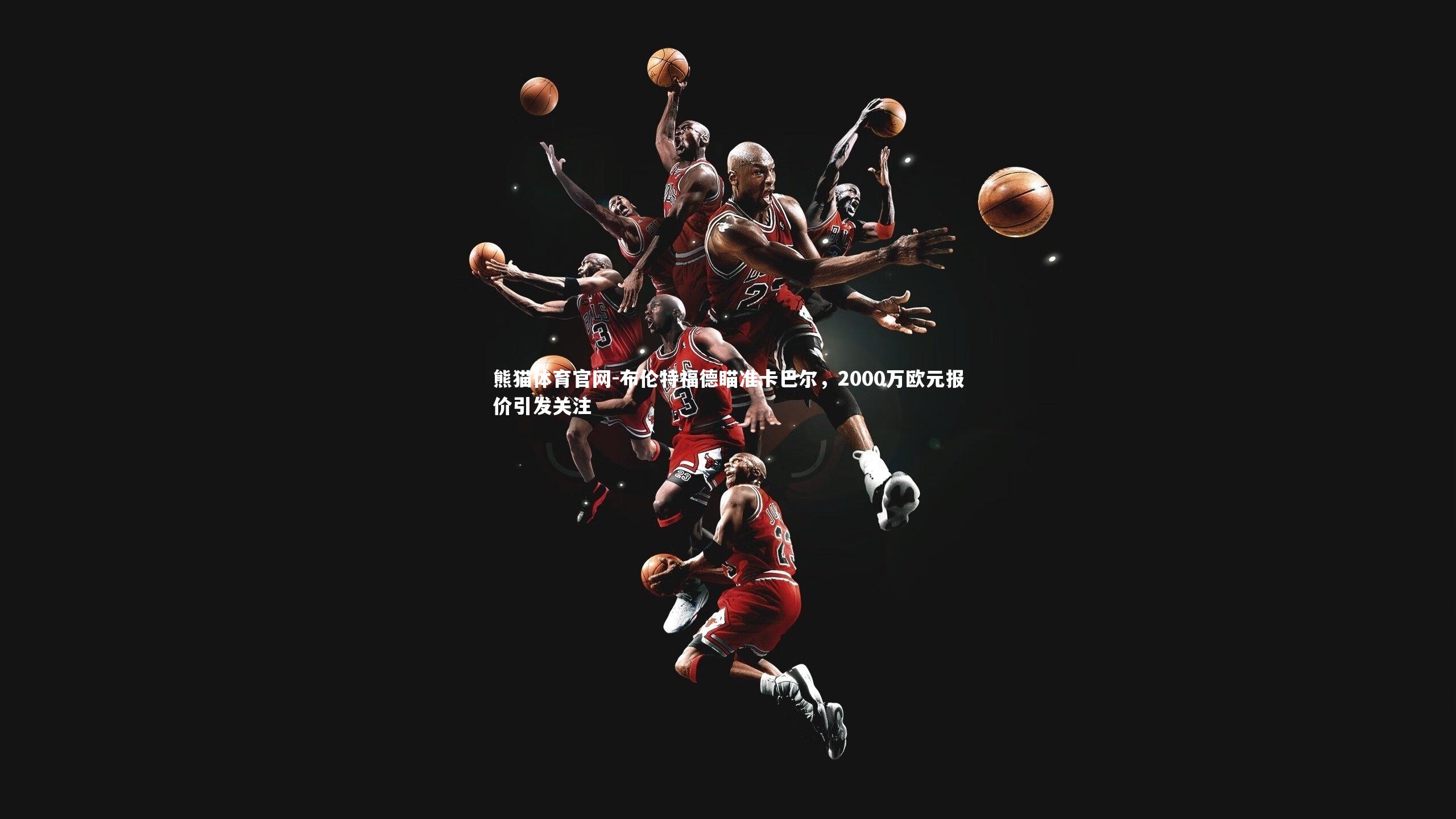 熊猫体育官网-布伦特福德瞄准卡巴尔，2000万欧元报价引发关注