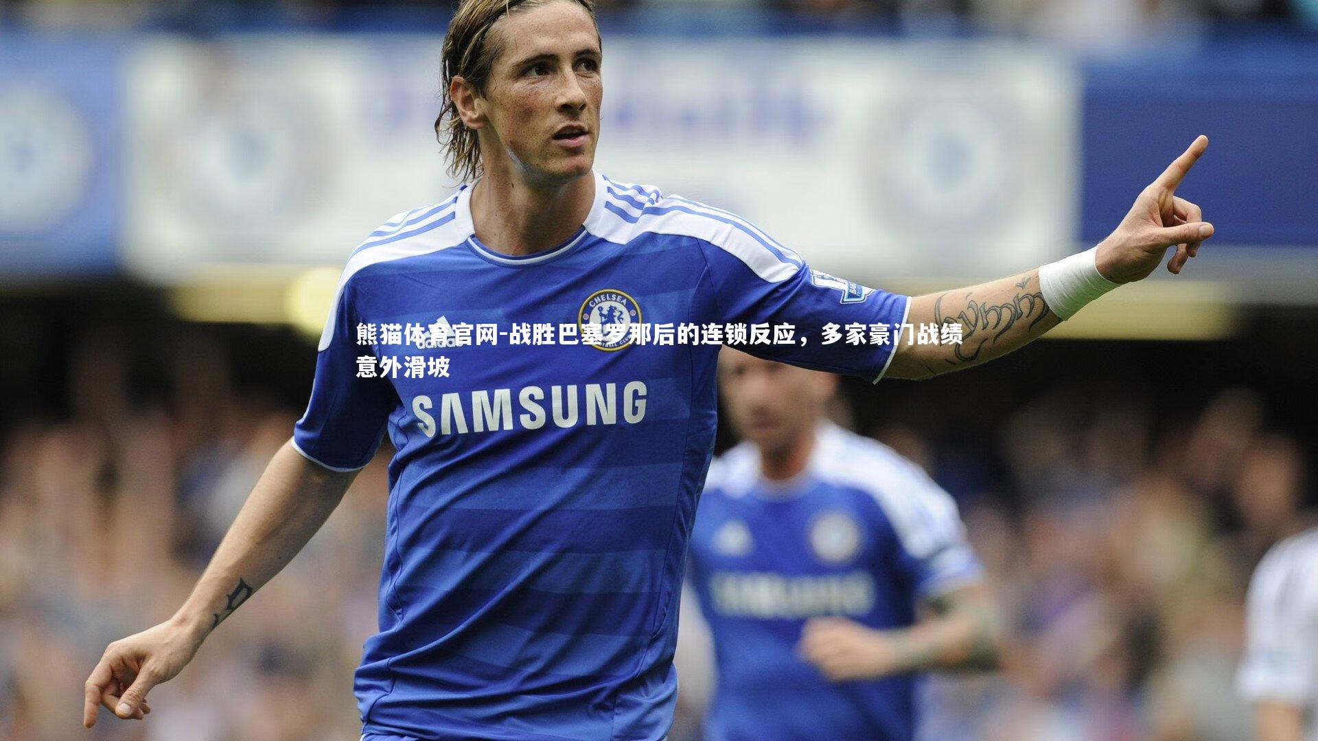 熊猫体育官网-战胜巴塞罗那后的连锁反应，多家豪门战绩意外滑坡