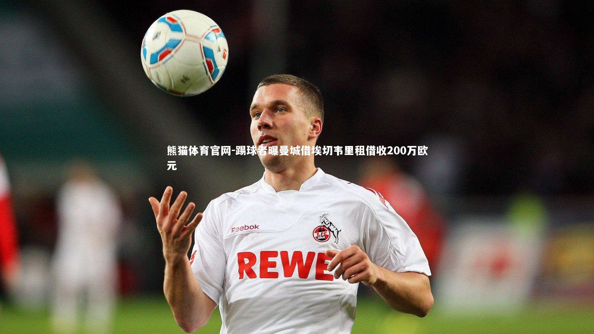熊猫体育官网-踢球者曝曼城借埃切韦里租借收200万欧元